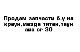 Продам запчасти б.у на краун,мазда-титан,таун-айс cr-30 